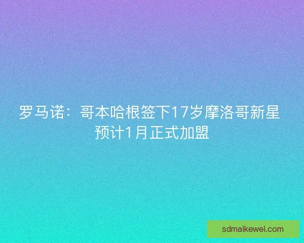 罗马诺：哥本哈根签下17岁摩洛哥新星 预计1月正式加盟
