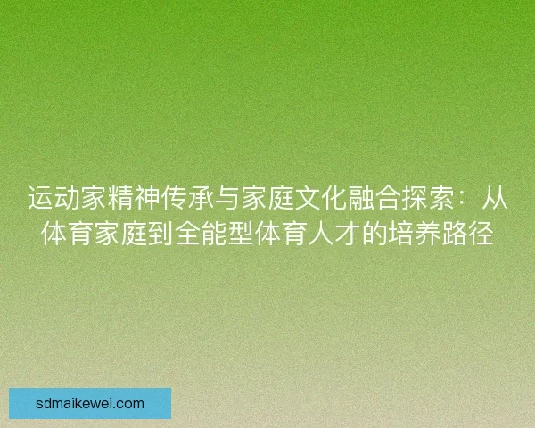运动家精神传承与家庭文化融合探索：从体育家庭到全能型体育人才的培养路径
