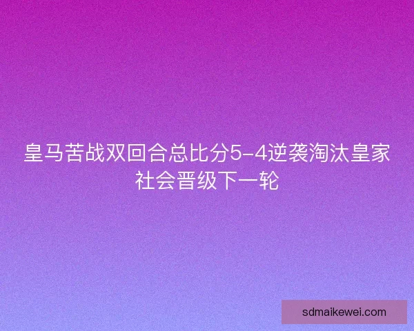 皇马苦战双回合总比分5-4逆袭淘汰皇家社会晋级下一轮