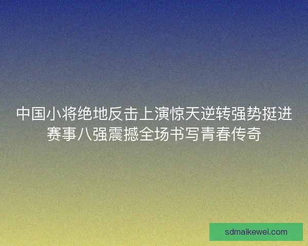 中国小将绝地反击上演惊天逆转强势挺进赛事八强震撼全场书写青春传奇