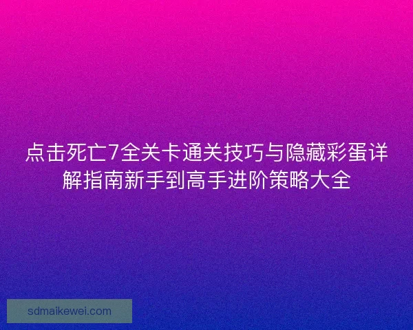 点击死亡7全关卡通关技巧与隐藏彩蛋详解指南新手到高手进阶策略大全