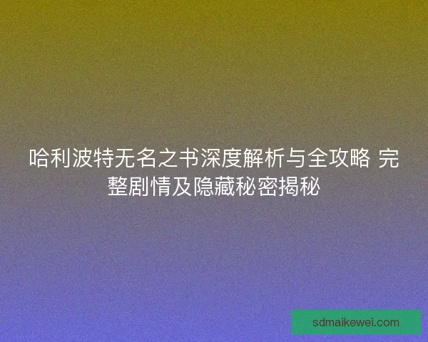 哈利波特无名之书深度解析与全攻略 完整剧情及隐藏秘密揭秘 哈利波特无名之书深度解析与全攻略 完整剧情及隐藏秘密揭秘