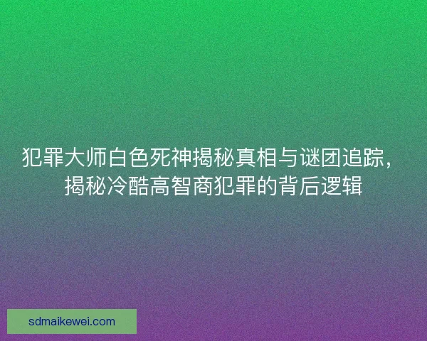 犯罪大师白色死神揭秘真相与谜团追踪,揭秘冷酷高智商犯罪的背后逻辑 犯罪大师白色死神揭秘真相与谜团追踪,揭秘冷酷高智商犯罪的背后逻辑