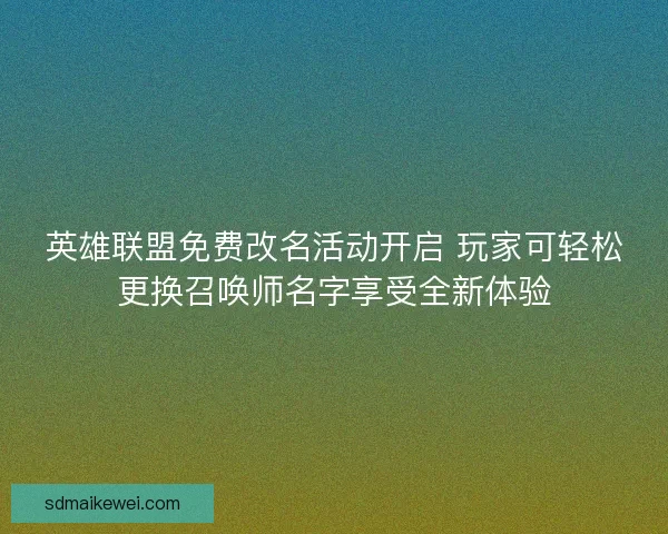 英雄联盟免费改名活动开启 玩家可轻松更换召唤师名字享受全新体验 英雄联盟免费改名活动开启 玩家可轻松更换召唤师名字享受全新体验