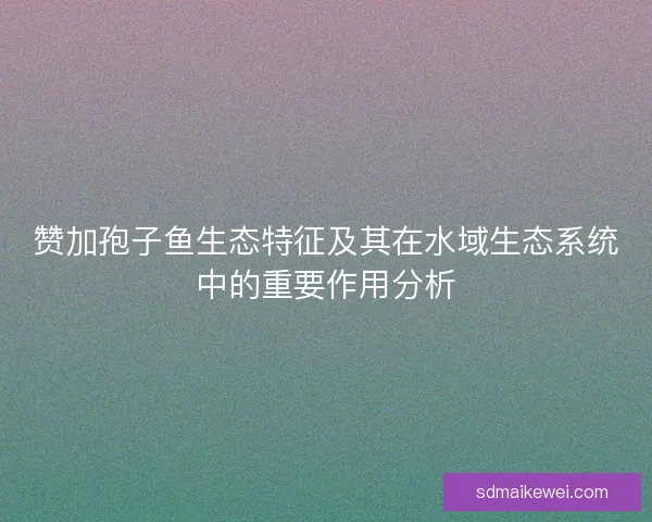 赞加孢子鱼生态特征及其在水域生态系统中的重要作用分析