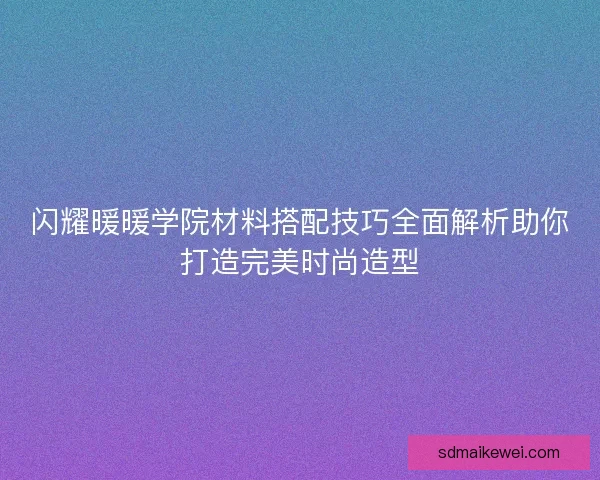 闪耀暖暖学院材料搭配技巧全面解析助你打造完美时尚造型 闪耀暖暖学院材料搭配技巧全面解析助你打造完美时尚造型