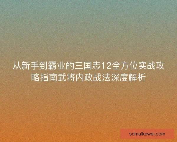 从新手到霸业的三国志12全方位实战攻略指南武将内政战法深度解析