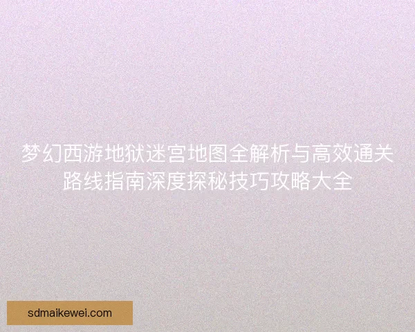 梦幻西游地狱迷宫地图全解析与高效通关路线指南深度探秘技巧攻略大全 梦幻西游地狱迷宫地图全解析与高效通关路线指南深度探秘技巧攻略大全