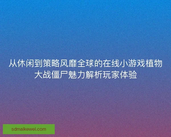从休闲到策略风靡全球的在线小游戏植物大战僵尸魅力解析玩家体验