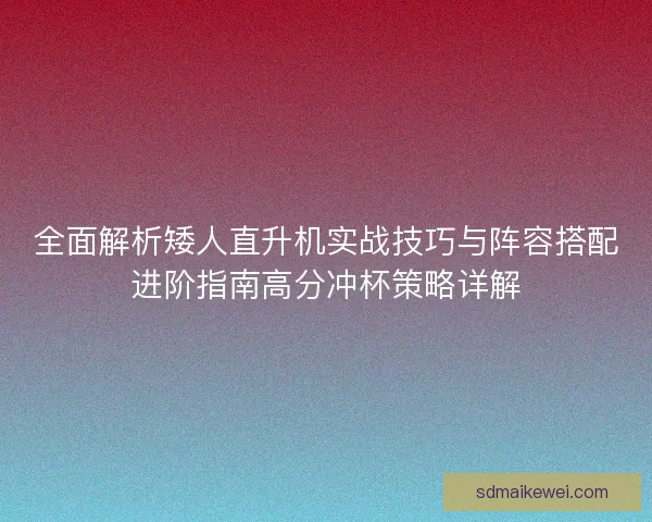 全面解析矮人直升机实战技巧与阵容搭配进阶指南高分冲杯策略详解 全面解析矮人直升机实战技巧与阵容搭配进阶指南高分冲杯策略详解