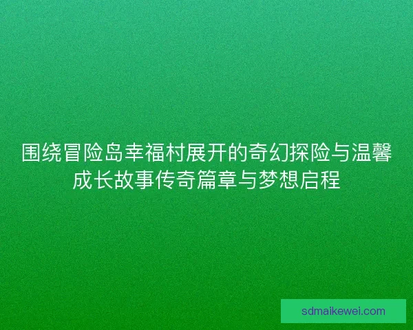 围绕冒险岛幸福村展开的奇幻探险与温馨成长故事传奇篇章与梦想启程