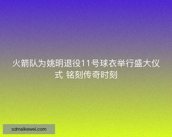 火箭队为姚明退役11号球衣举行盛大仪式 铭刻传奇时刻 火箭队为姚明退役11号球衣举行盛大仪式 铭刻传奇时刻
