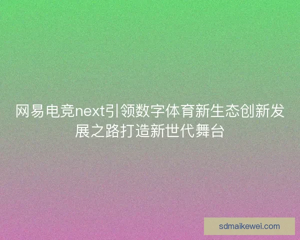 网易电竞next引领数字体育新生态创新发展之路打造新世代舞台 网易电竞next引领数字体育新生态创新发展之路打造新世代舞台