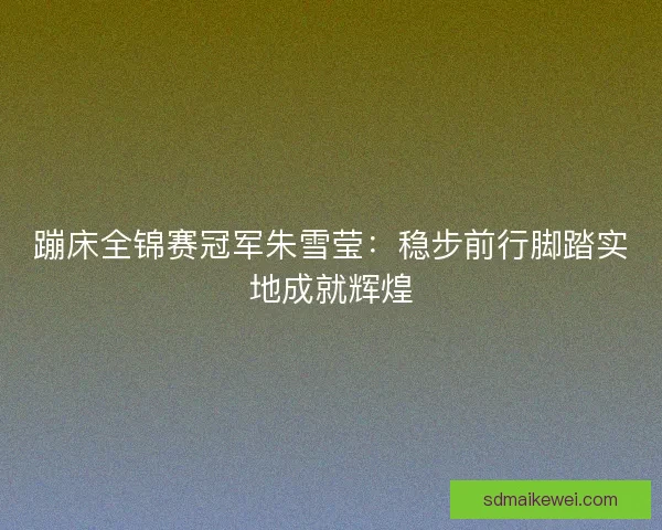 蹦床全锦赛冠军朱雪莹:稳步前行脚踏实地成就辉煌 蹦床全锦赛冠军朱雪莹:稳步前行脚踏实地成就辉煌