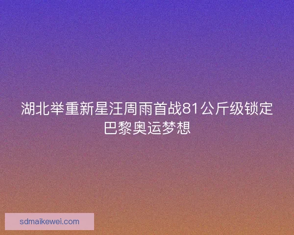 湖北举重新星汪周雨首战81公斤级锁定巴黎奥运梦想