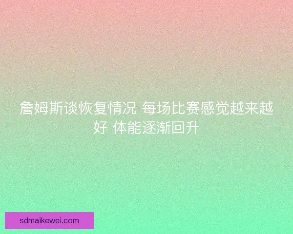 詹姆斯谈恢复情况 每场比赛感觉越来越好 体能逐渐回升