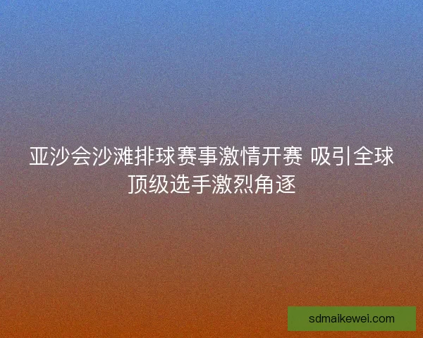 亚沙会沙滩排球赛事激情开赛 吸引全球顶级选手激烈角逐
